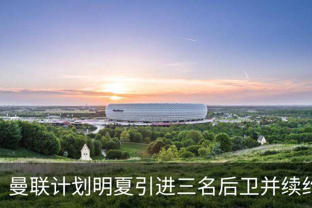 曼联计划明夏引进三名后卫并续约利桑德罗