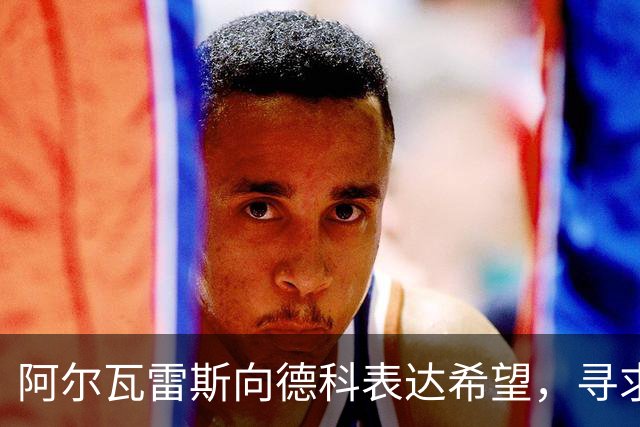 阿尔瓦雷斯向德科表达希望，寻求推动转会巴萨